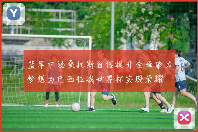蓝军中场桑托斯自信提升全面能力梦想为巴西征战世界杯实现荣耀