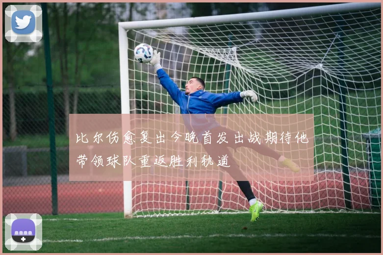 比尔伤愈复出今晚首发出战期待他带领球队重返胜利轨道