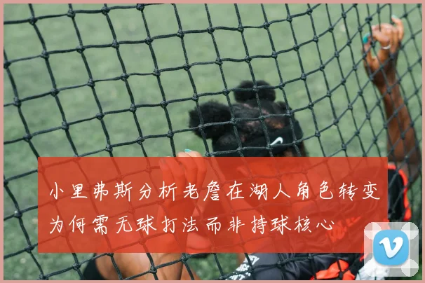 小里弗斯分析老詹在湖人角色转变为何需无球打法而非持球核心