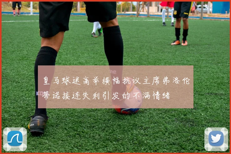 皇马球迷高举横幅抗议主席弗洛伦蒂诺接连失利引发的不满情绪