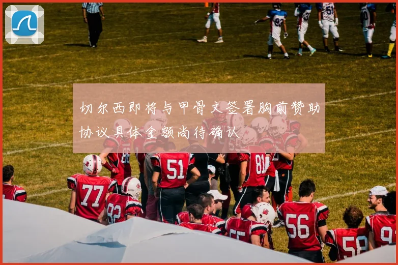切尔西即将与甲骨文签署胸前赞助协议具体金额尚待确认