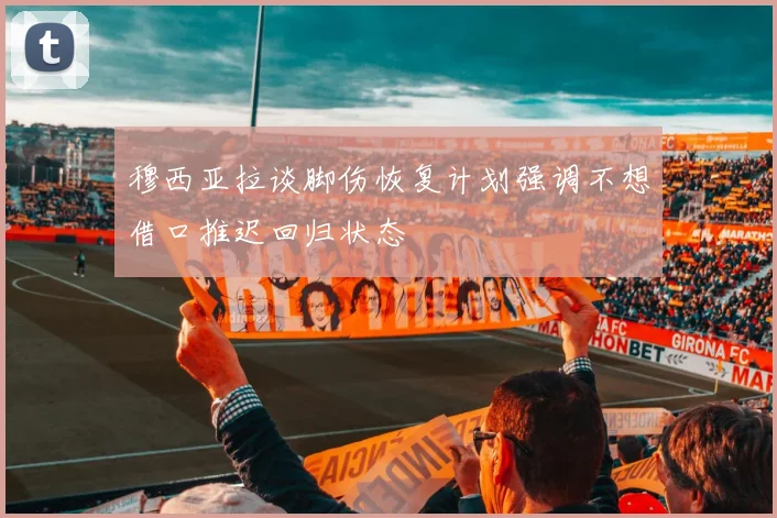穆西亚拉谈脚伤恢复计划强调不想借口推迟回归状态