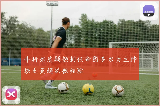 乔科尔质疑热刺任命图多尔为主帅缺乏英超执教经验