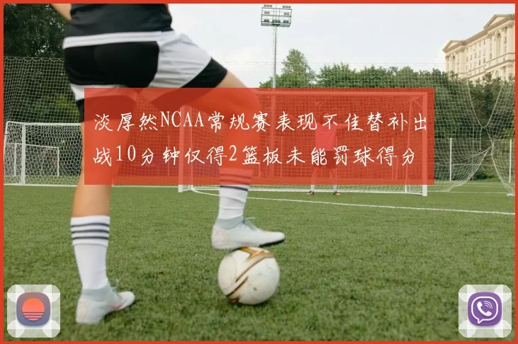 淡厚然NCAA常规赛表现不佳替补出战10分钟仅得2篮板未能罚球得分