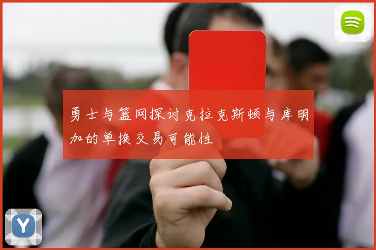 勇士与篮网探讨克拉克斯顿与库明加的单换交易可能性
