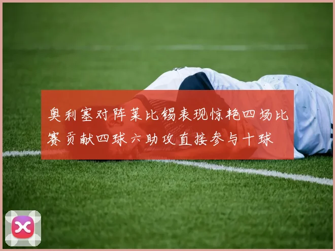 奥利塞对阵莱比锡表现惊艳四场比赛贡献四球六助攻直接参与十球