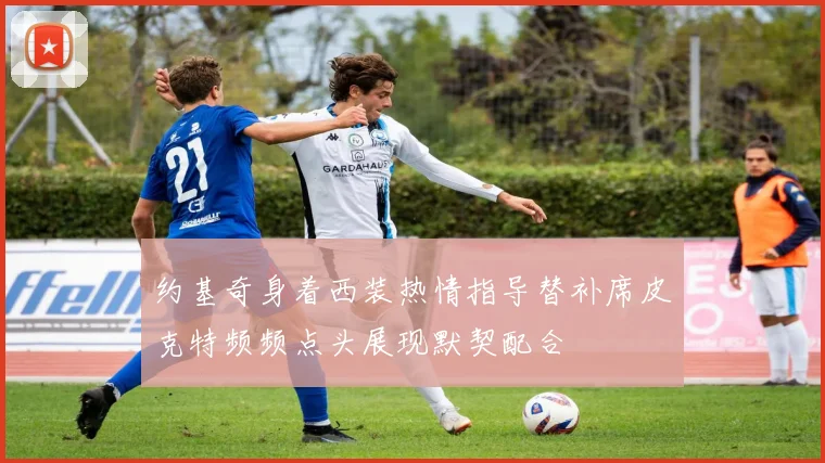 约基奇身着西装热情指导替补席皮克特频频点头展现默契配合