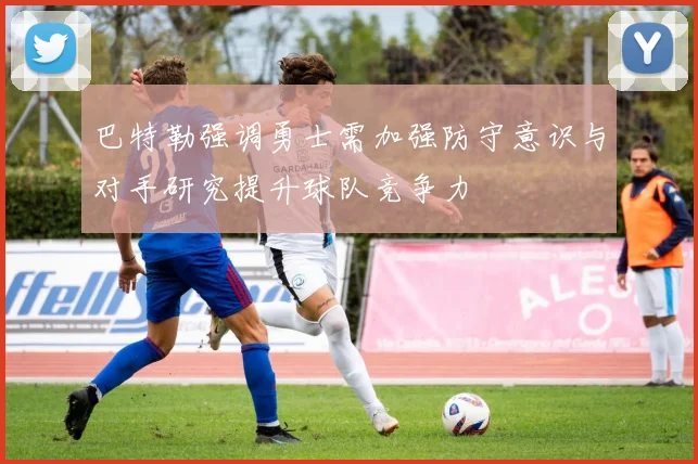 巴特勒强调勇士需加强防守意识与对手研究提升球队竞争力