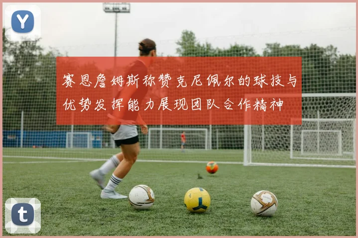 赛恩詹姆斯称赞克尼佩尔的球技与优势发挥能力展现团队合作精神