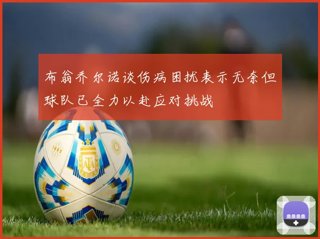 布翁乔尔诺谈伤病困扰表示无奈但球队已全力以赴应对挑战
