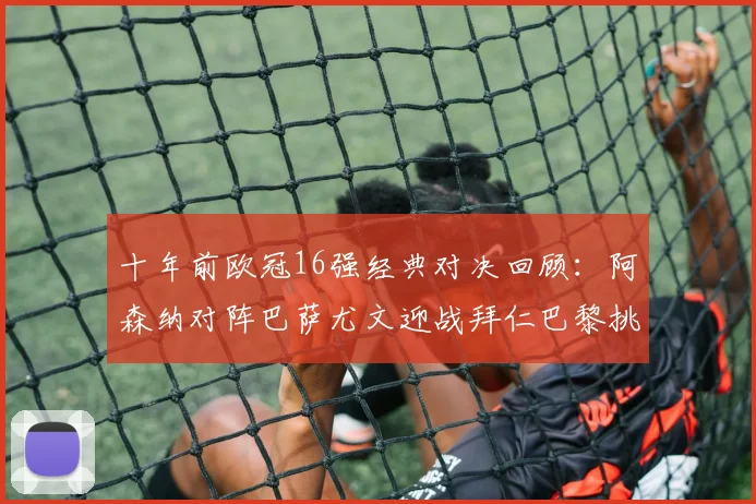 十年前欧冠16强经典对决回顾：阿森纳对阵巴萨尤文迎战拜仁巴黎挑战切尔西