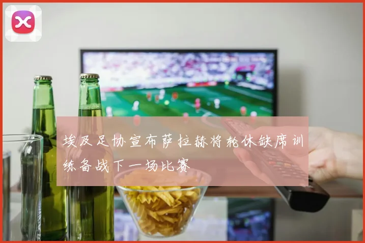 埃及足协宣布萨拉赫将轮休缺席训练备战下一场比赛