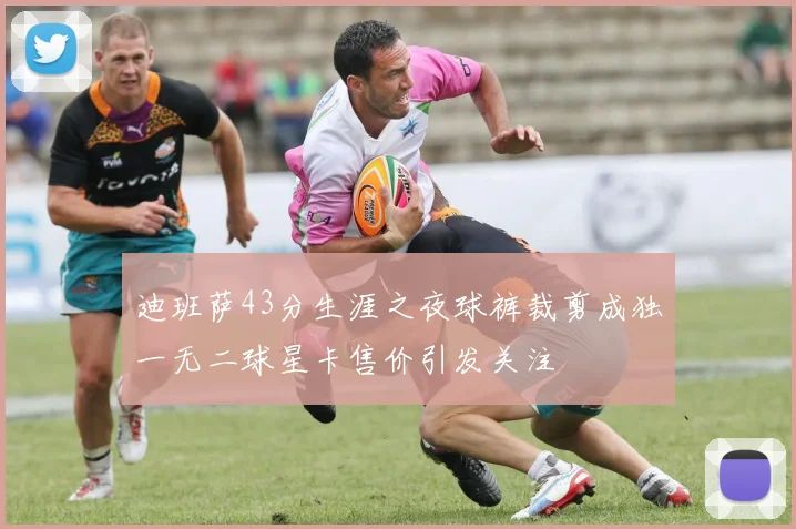 迪班萨43分生涯之夜球裤裁剪成独一无二球星卡售价引发关注
