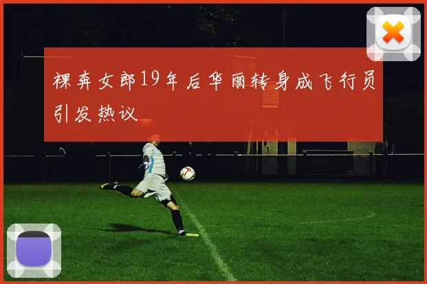裸奔女郎19年后华丽转身成飞行员引发热议