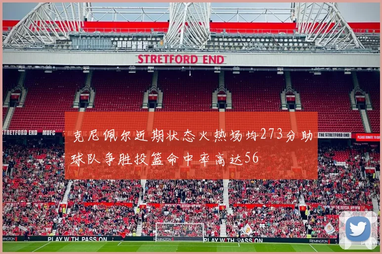 克尼佩尔近期状态火热场均273分助球队争胜投篮命中率高达56