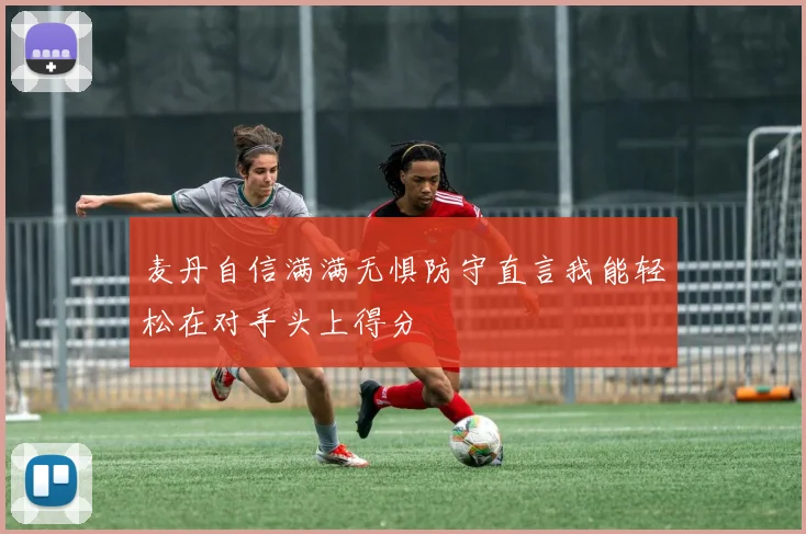 麦丹自信满满无惧防守直言我能轻松在对手头上得分