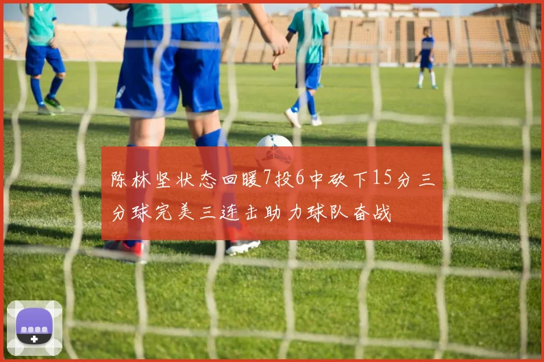 陈林坚状态回暖7投6中砍下15分三分球完美三连击助力球队奋战