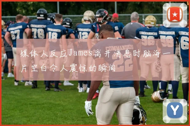 媒体人反应James离开消息时脑海一片空白令人震惊的瞬间