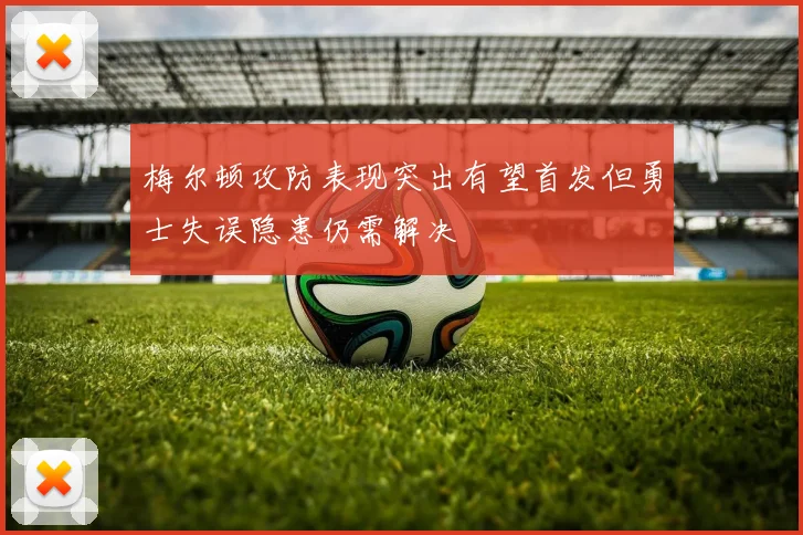 梅尔顿攻防表现突出有望首发但勇士失误隐患仍需解决