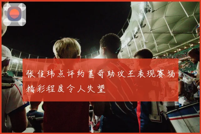 张佳玮点评约基奇助攻王表现赛场精彩程度令人失望