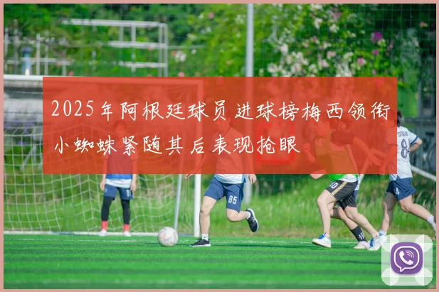 2025年阿根廷球员进球榜梅西领衔小蜘蛛紧随其后表现抢眼