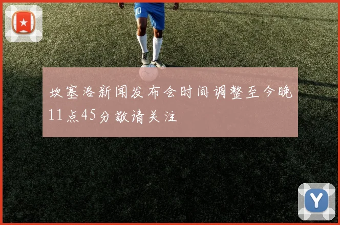 坎塞洛新闻发布会时间调整至今晚11点45分敬请关注