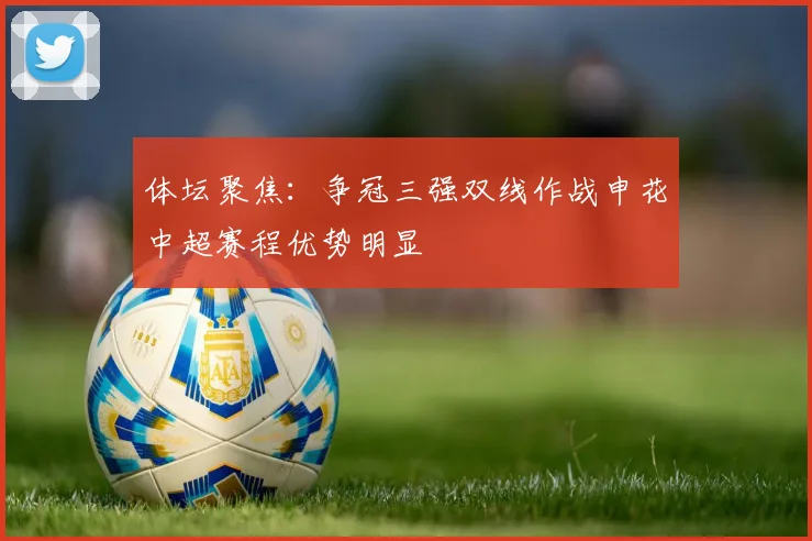 体坛聚焦：争冠三强双线作战申花中超赛程优势明显