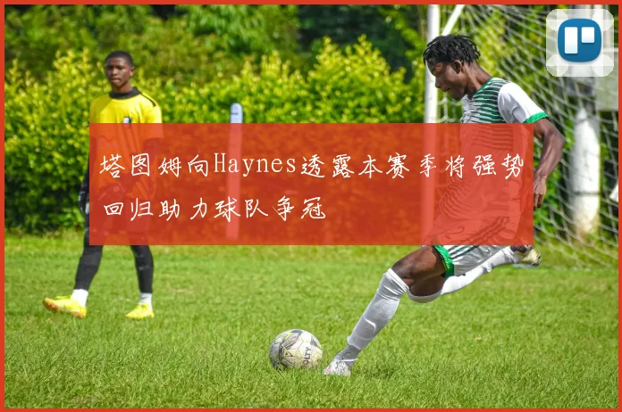 塔图姆向Haynes透露本赛季将强势回归助力球队争冠