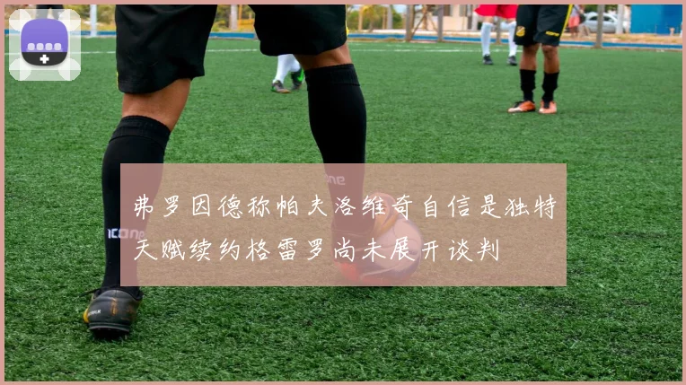 弗罗因德称帕夫洛维奇自信是独特天赋续约格雷罗尚未展开谈判
