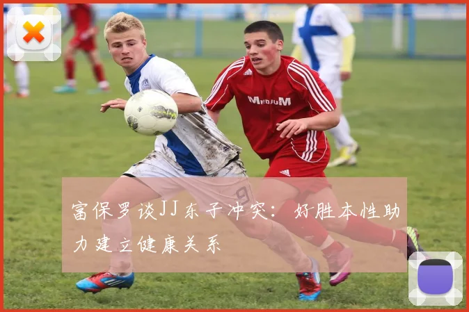 富保罗谈JJ东子冲突：好胜本性助力建立健康关系
