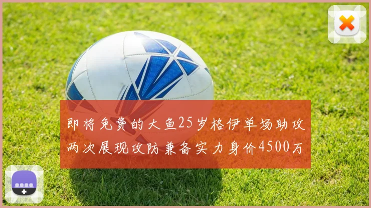 即将免费的大鱼25岁格伊单场助攻两次展现攻防兼备实力身价4500万