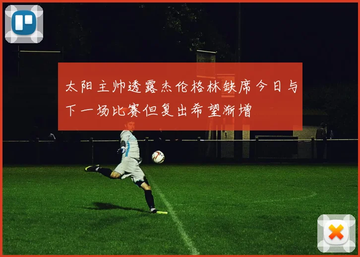 太阳主帅透露杰伦格林缺席今日与下一场比赛但复出希望渐增