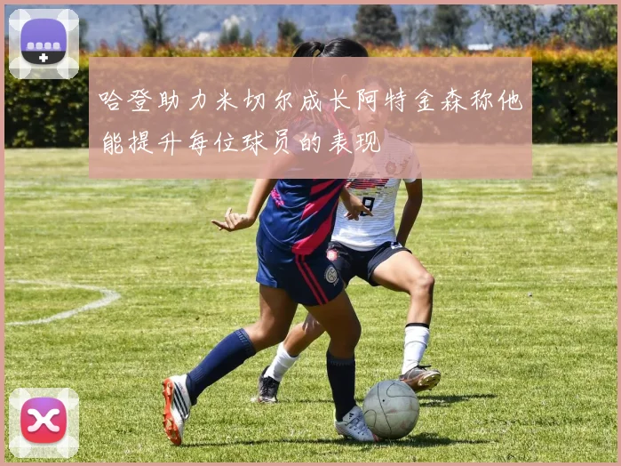 哈登助力米切尔成长阿特金森称他能提升每位球员的表现