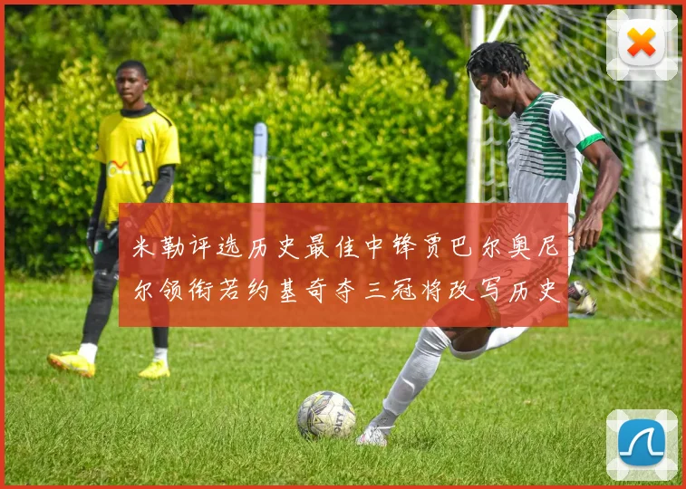 米勒评选历史最佳中锋贾巴尔奥尼尔领衔若约基奇夺三冠将改写历史