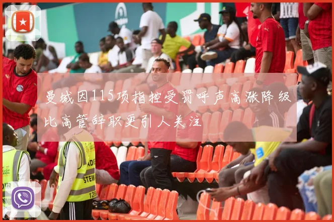 曼城因115项指控受罚呼声高涨降级比高管辞职更引人关注