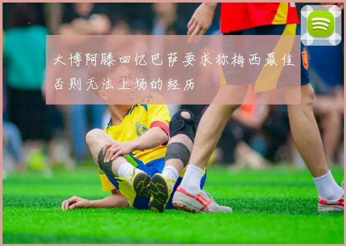 大博阿滕回忆巴萨要求称梅西最佳否则无法上场的经历