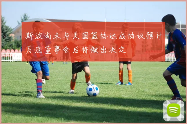斯波尚未与美国篮协达成协议预计月底董事会后将做出决定