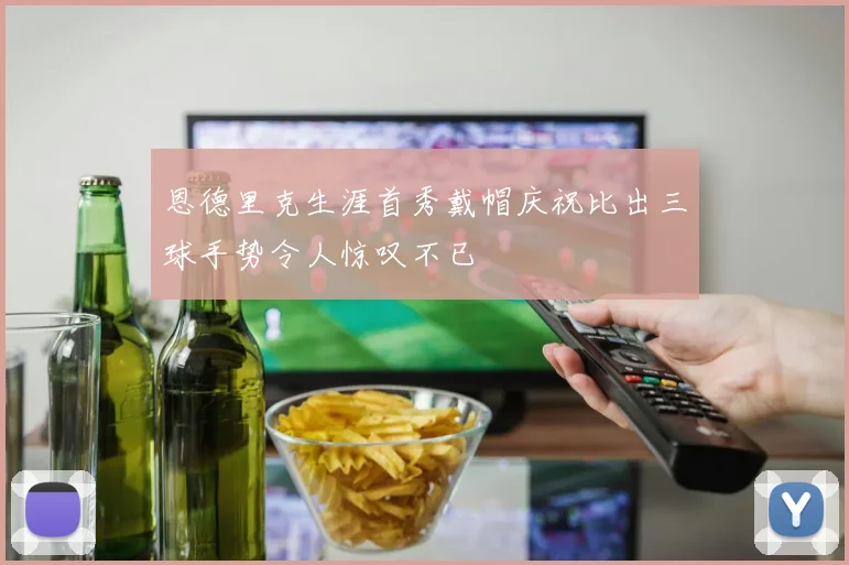 恩德里克生涯首秀戴帽庆祝比出三球手势令人惊叹不已