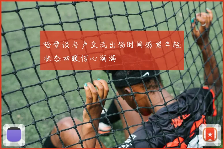 哈登谈与卢交流出场时间感觉年轻状态回暖信心满满