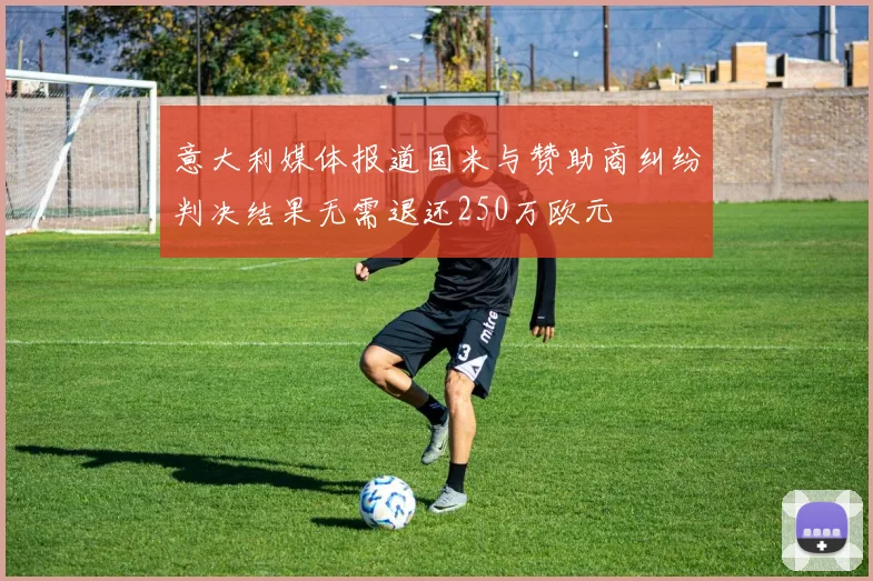 意大利媒体报道国米与赞助商纠纷判决结果无需退还250万欧元