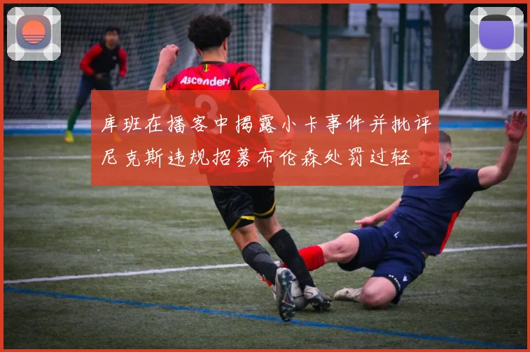 库班在播客中揭露小卡事件并批评尼克斯违规招募布伦森处罚过轻
