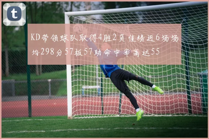 KD带领球队取得4胜2负佳绩近6场场均298分57板57助命中率高达55