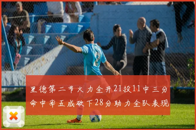 里德第二节火力全开21投11中三分命中率五成砍下28分助力全队表现出色