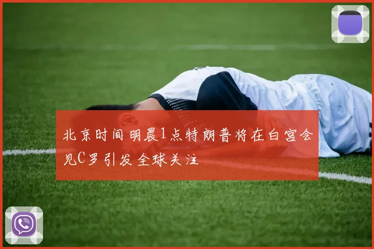 北京时间明晨1点特朗普将在白宫会见C罗引发全球关注