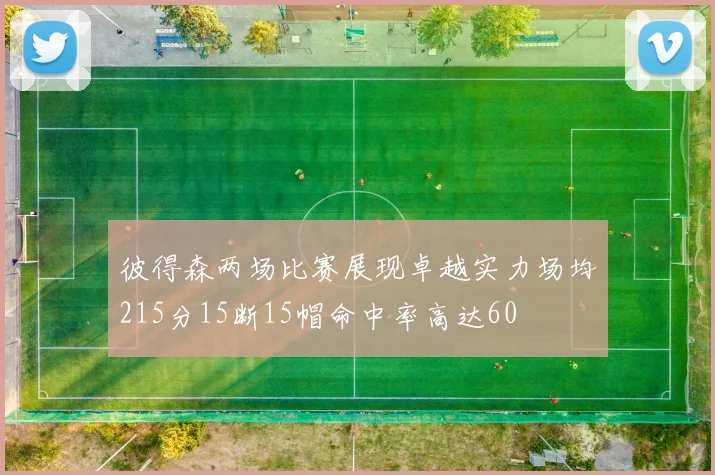 彼得森两场比赛展现卓越实力场均215分15断15帽命中率高达60