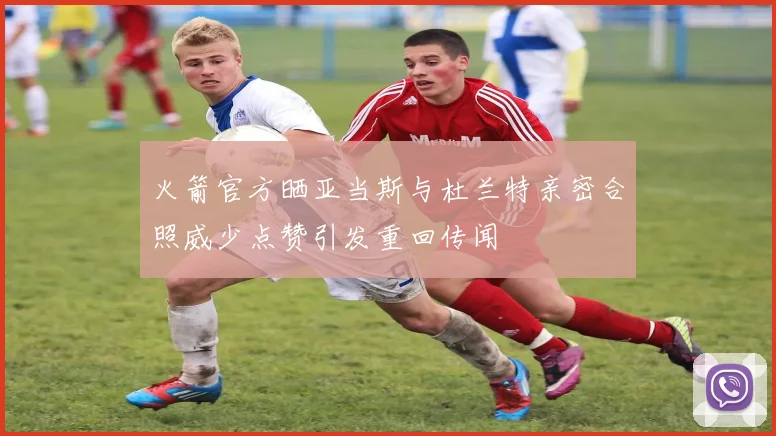 火箭官方晒亚当斯与杜兰特亲密合照威少点赞引发重回传闻