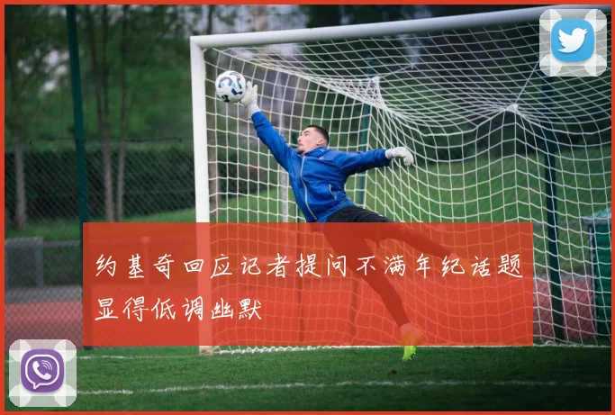 约基奇回应记者提问不满年纪话题显得低调幽默