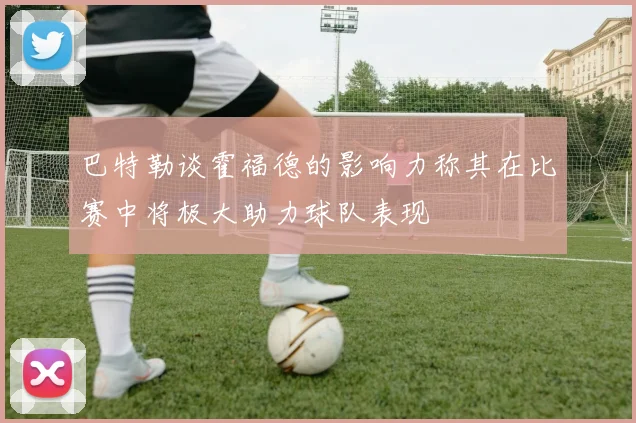 巴特勒谈霍福德的影响力称其在比赛中将极大助力球队表现