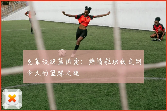 克莱谈投篮热爱：热情驱动我走到今天的篮球之路