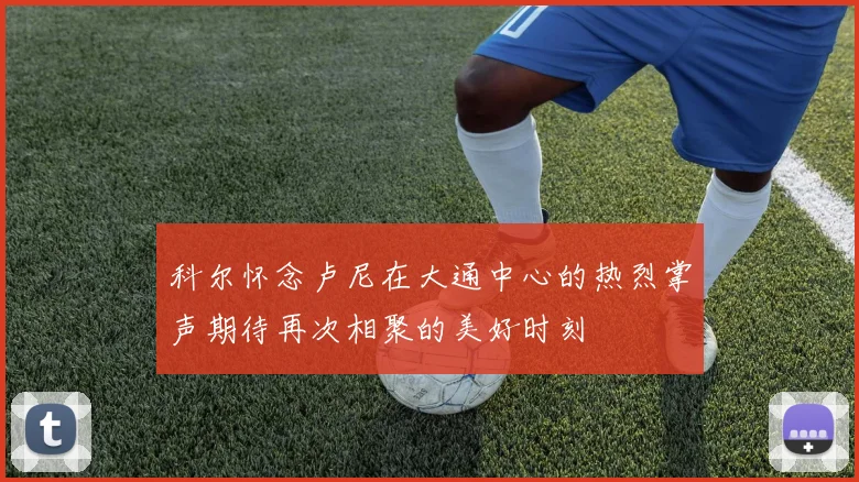 科尔怀念卢尼在大通中心的热烈掌声期待再次相聚的美好时刻